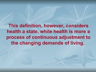 This definition, however, considers
health a state, while health is more a
process of continuous adjustment to
  the changing demands of living.
 
