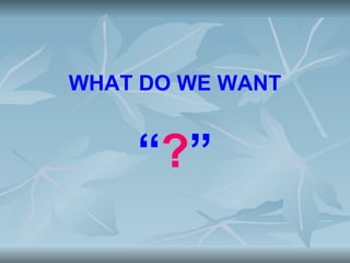 WHAT DO WE WANT


    “?”
 