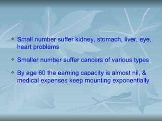    Small number suffer kidney, stomach, liver, eye,
    heart problems
   Smaller number suffer cancers of various types
   By age 60 the earning capacity is almost nil, &
    medical expenses keep mounting exponentially
 