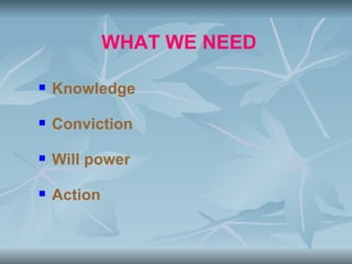 WHAT WE NEED

   Knowledge

   Conviction

   Will power

   Action
 