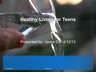 Healthy Living for Teens



            Presented by: Janea Cali 4/12/12




4/12/2012                 Janea Cali
 