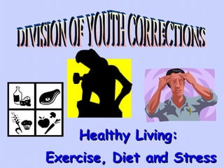 Healthy Living: Exercise, Diet and Stress DIVISION OF YOUTH CORRECTIONS 