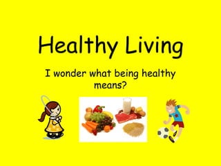 Healthy Living
I wonder what being healthy
means?
 