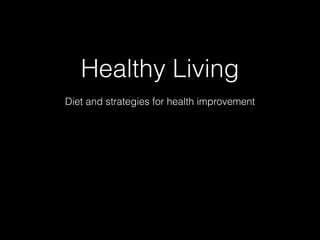 Healthy Living 
Diet and strategies for health improvement 
 