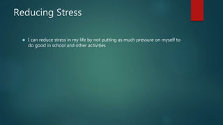 Reducing Stress
 I can reduce stress in my life by not putting as much pressure on myself to
do good in school and other activities
 
