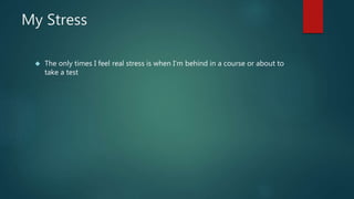 My Stress
 The only times I feel real stress is when I'm behind in a course or about to
take a test
 