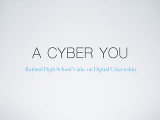 A CYBER YOU
Rutland High School’s take on Digital Citizenship
 