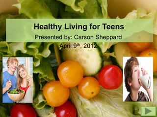 Healthy Living for Teens
Presented by: Carson Sheppard
        April 9th, 2012
 
