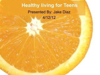 Healthy living for Teens
  Presented By: Jake Diaz
          4/12/12
 