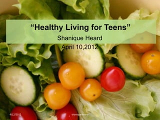 “Healthy Living for Teens”
                  Shanique Heard
                   April 10,2012




4/12/2012             shanique heard
 
