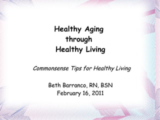 Healthy Aging  through  Healthy Living Commonsense Tips for Healthy Living Beth Barranco, RN, BSN February 16, 2011 