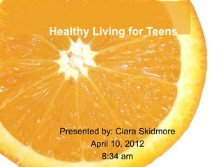 Healthy Living for Teens




 Presented by: Ciara Skidmore
        April 10, 2012
           8:34 am
 