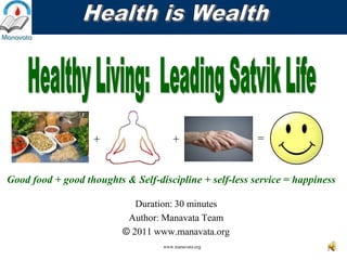 +                   +                 =


Good food + good thoughts & Self-discipline + self-less service = happiness

                             Duration: 30 minutes
                           Author: Manavata Team
                          © 2011 www.manavata.org
                                   www.manavata.org
                                                                         1
 