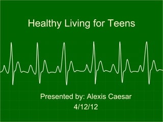 Healthy Living for Teens




  Presented by: Alexis Caesar
           4/12/12
 
