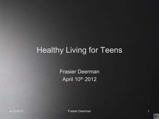 Healthy Living for Teens

                  Frasier Deerman
                   April 10th 2012




4/12/2012            Frasier Deerman   1
 