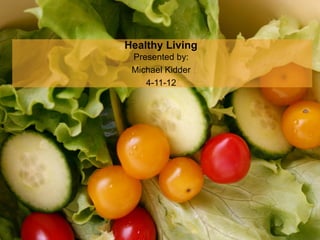 Healthy Living
 Presented by:
 Michael Kidder
    4-11-12
 