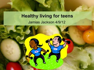 Healthy living for teens
   Jamias Jackson 4/9/12
 