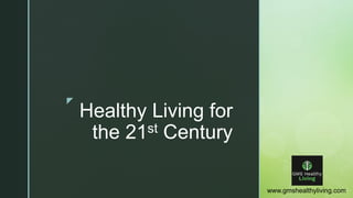 z
Healthy Living for
the 21st Century
www.gmshealthyliving.com
 