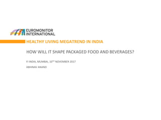 HEALTHY LIVING MEGATREND IN INDIA
HOW WILL IT SHAPE PACKAGED FOOD AND BEVERAGES?
FI INDIA, MUMBAI, 10TH NOVEMBER 2017
ABHINAV ANAND
 