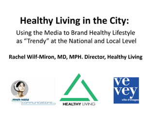 Healthy Living in the City:
Using the Media to Brand Healthy Lifestyle
as “Trendy” at the National and Local Level
Rachel Wilf-Miron, MD, MPH. Director, Healthy Living
 