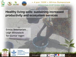 « 4 p e r 1 0 0 0 » A f r i c a S y m p o s i u m
Johannesburg, 24-26th October 2018
Withthesupport of1
Ermias Betemariam
Leigh Winowiecki
Tor-Gunnar Vagen
Healthy living soils: sustaining increased
productivity and ecosystem services
 