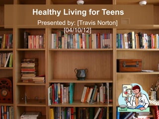 Healthy Living for Teens
 Presented by: [Travis Norton]
         [04/10/12]
 