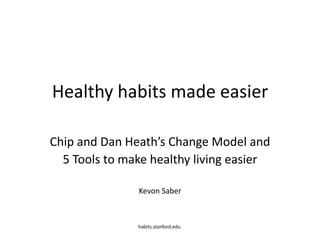 Healthy Change Made Easier Chip and Dan Heath’s Change Model and  5 Tools to make healthy living easier Kevon Saber habits.stanford.edu 
