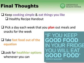 Final Thoughts
 Keep cooking simple & eat things you like
 Healthy Recipe Handout
 Pick a day each week that you plan out meals and
snacks for the week
 Take fast food out of the
equation
Look for healthier options
whenever you can
 