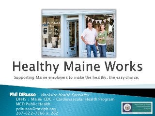 Supporting Maine employers to make the healthy, the easy choice.



Phil DiRusso - Worksite Health Specialist
   DHHS / Maine CDC – Cardiovascular Health Program
   MCD Public Health
   pdirusso@mcdph.org
   207-622-7566 x. 262
 