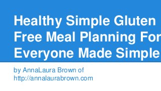 Healthy Simple Gluten
Free Meal Planning For
Everyone Made Simple
by AnnaLaura Brown of
http://annalaurabrown.com
 