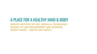 A PLACE FOR A HEALTHY MIND & BODY
SRISHTI INSTITUTE OF ART, DESIGN & TECHNOLOGY
SCHOOL OF LAW ENVIRONMENT AND PLANNING
PEOPLE PLACES - HEALTH AND SAFETY
 