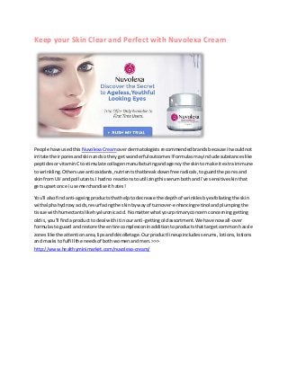 Keep your Skin Clear and Perfect with Nuvolexa Cream
People have usedthis NuvolexaCreamoverdermatologistsrecommendedbrandsbecause itwouldnot
irritate theirporesandskinandso theyget wonderfuloutcomes!Formulasmayinclude substanceslike
peptidesorvitaminCtostimulate collagenmanufacturingandagencythe skinto make itextraimmune
to wrinkling.Othersuse antioxidants,nutrientsthatbreakdownfree radicals,toguardthe poresand
skinfromUV and pollutants.Ihadno reactionstoutilizingthisserumbothandi've sensitiveskinthat
getsupsetonce i use merchandise it hates!
You'll alsofindanti-ageingproductsthathelptodecrease the depthof wrinklesbyexfoliatingthe skin
withalphahydroxyacids,resurfacingthe skinbywayof turnover-enhancingretinolandplumpingthe
tissue withhumectantslikehyaluronicacid.Nomatterwhatyourprimaryconcern concerninggetting
oldis,you'll finda productto deal withitinour anti-gettingoldassortment.We have now all-over
formulastoguard and restore the entire complexioninadditiontoproductsthattarget common hassle
zoneslike the attentionarea,lipsanddécolletage.Ourproductlineupincludesserums,lotions,lotions
and masksto fulfillthe needsof bothwomenandmen.>>>
http://www.healthyminimarket.com/nuvolexa-cream/
 