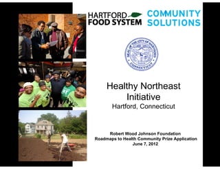Healthy Northeast
         Initiative
       Hartford, Connecticut



     Robert Wood Johnson Foundation
Roadmaps to Health Community Prize Application
                June 7, 2012
 