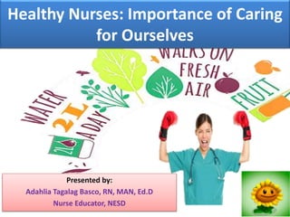 Healthy Nurses: Importance of Caring
for Ourselves
Presented by:
Adahlia Tagalag Basco, RN, MAN, Ed.D
Nurse Educator, NESD
 