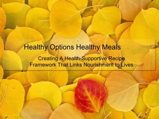 Healthy Options Healthy Meals
    Creating A Health-Supportive Recipe
 Framework That Links Nourishment to Lives
 