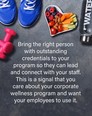 Bring the right person
with outstanding
credentials to your
program so they can lead
and connect with your staff.
This is a signal that you
care about your corporate
wellness program and want
your employees to use it.
 