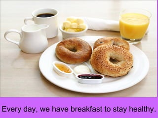 Every day, we have breakfast to stay healthy. 
 