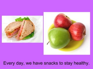 Every day, we have snacks to stay healthy. 
 