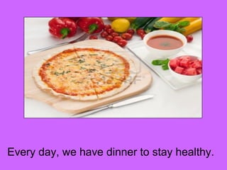 Every day, we have dinner to stay healthy. 
 