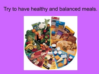 Try to have healthy and balanced meals. 
 