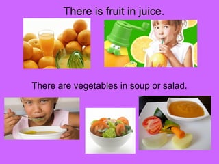There is fruit in juice. 
There are vegetables in soup or salad. 
 