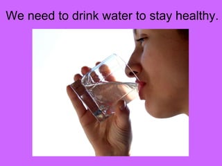 We need to drink water to stay healthy. 
 