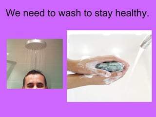 We need to wash to stay healthy. 
 