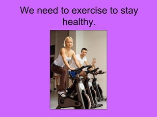 We need to exercise to stay 
healthy. 
 