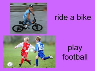 ride a bike 
play 
football 
 