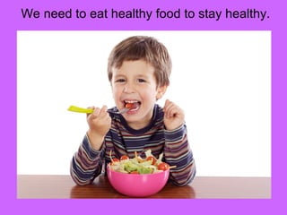 We need to eat healthy food to stay healthy. 
 