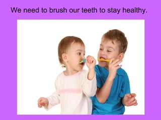 We need to brush our teeth to stay healthy. 
 