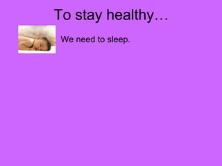 To stay healthy… 
We need to sleep. 
 