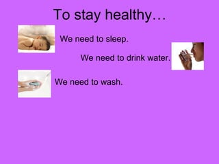 To stay healthy… 
We need to sleep. 
We need to drink water. 
We need to wash. 
 