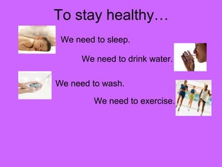 To stay healthy… 
We need to sleep. 
We need to drink water. 
We need to wash. 
We need to exercise. 
 